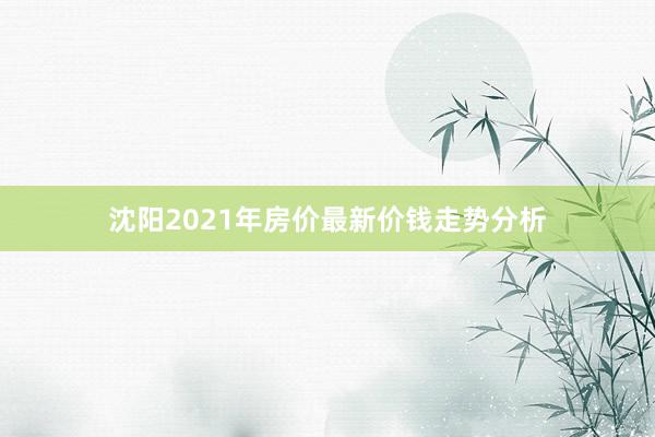 沈阳2021年房价最新价钱走势分析